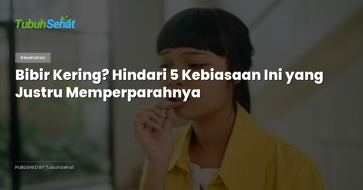 Bibir Kering? Hindari 5 Kebiasaan Ini yang Justru Memperparahnya