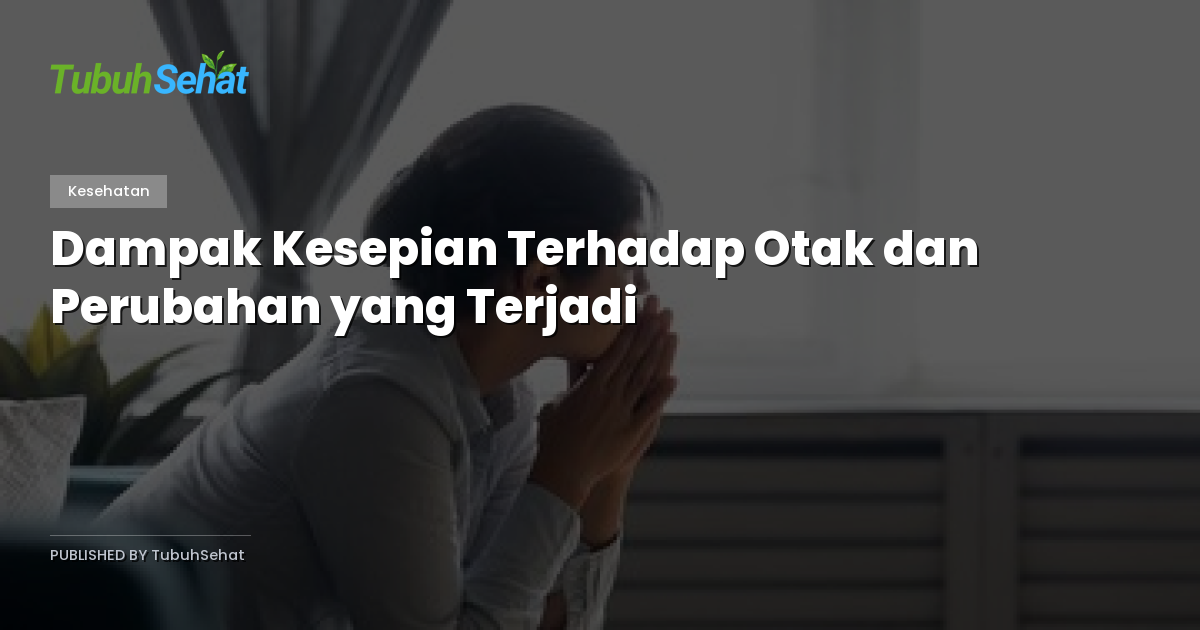 Dampak Kesepian Terhadap Otak dan Perubahan yang Terjadi