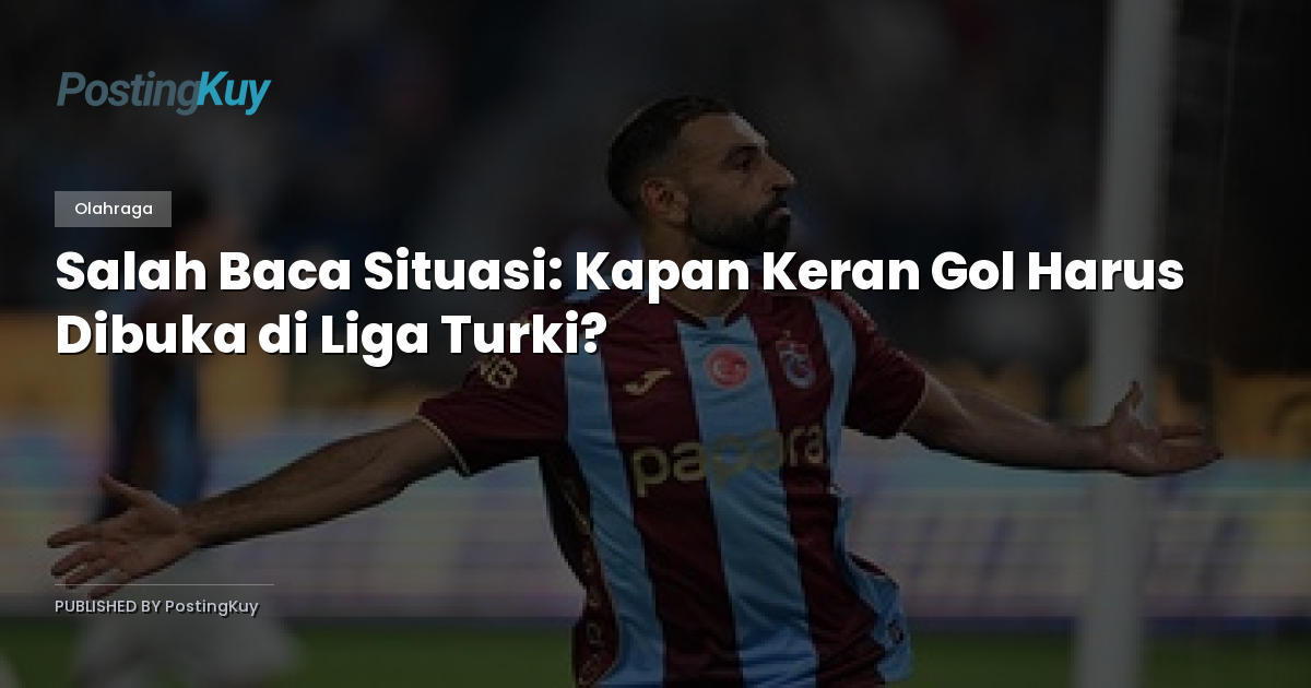Salah Baca Situasi: Kapan Keran Gol Harus Dibuka di Liga Turki?