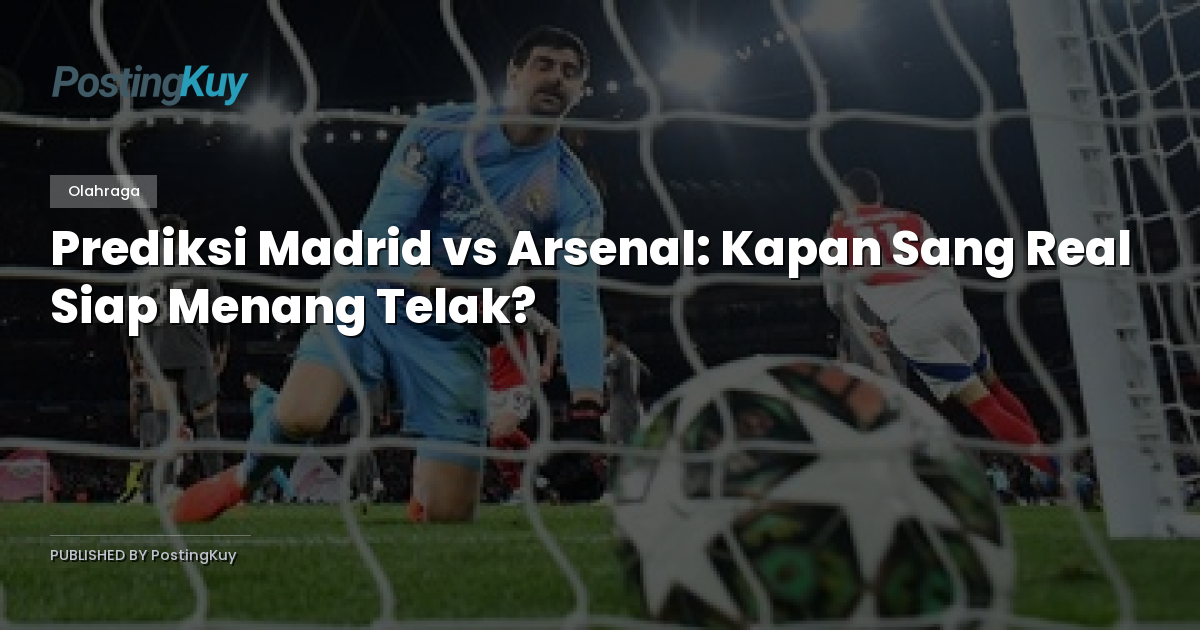 Prediksi Madrid vs Arsenal: Kapan Sang Real Siap Menang Telak?
