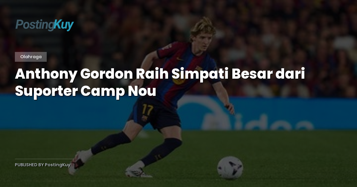Anthony Gordon Raih Simpati Besar dari Suporter Camp Nou