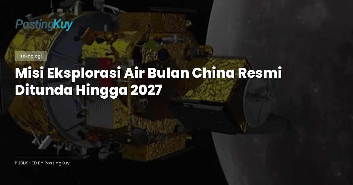 Misi Eksplorasi Air Bulan China Resmi Ditunda Hingga 2027