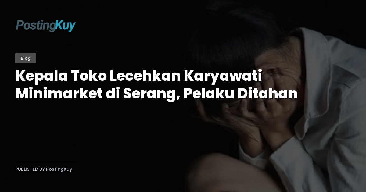 Kepala Toko Lecehkan Karyawati Minimarket di Serang, Pelaku Ditahan
