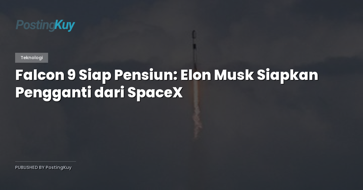 Falcon 9 Siap Pensiun: Elon Musk Siapkan Pengganti dari SpaceX