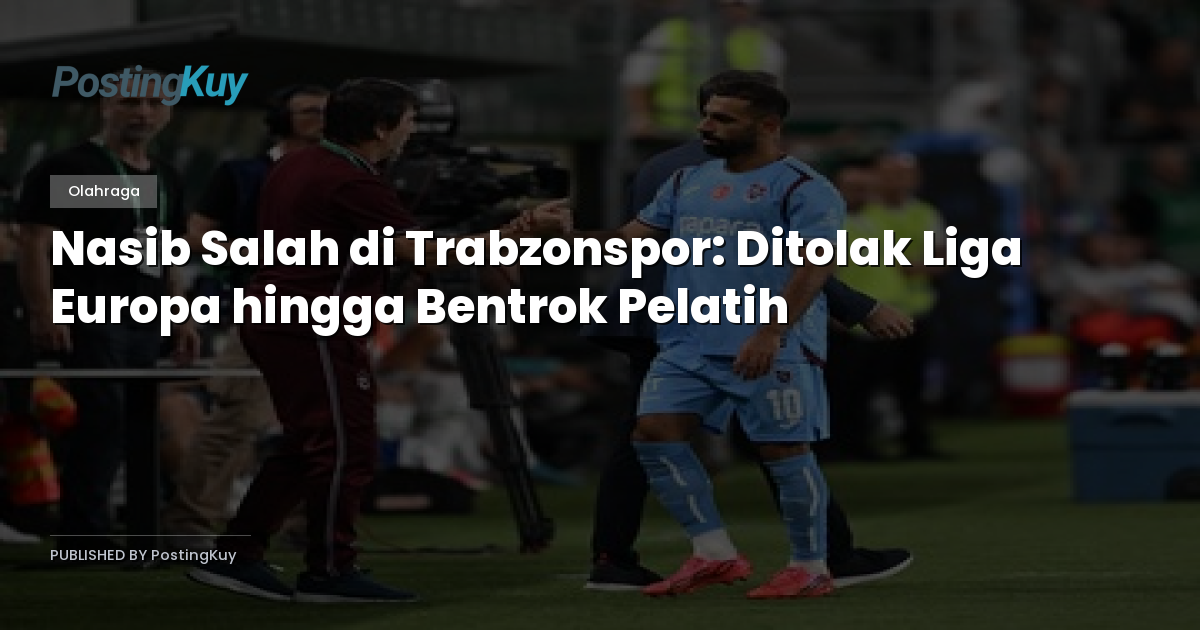 Nasib Salah di Trabzonspor: Ditolak Liga Europa hingga Bentrok Pelatih
