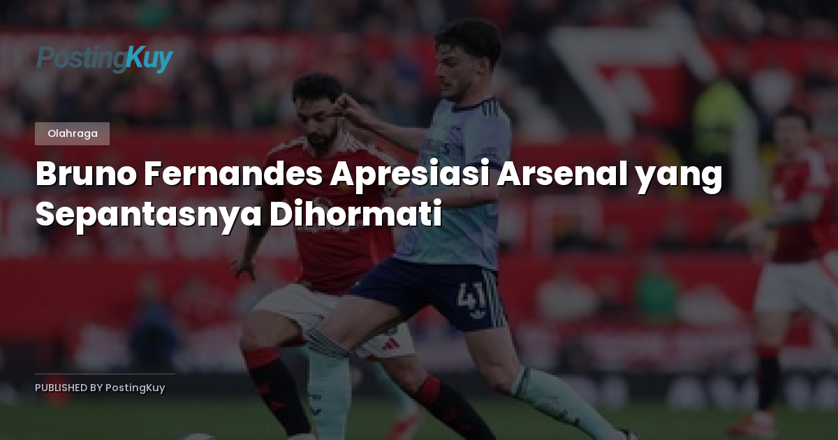 Bruno Fernandes Apresiasi Arsenal yang Sepantasnya Dihormati