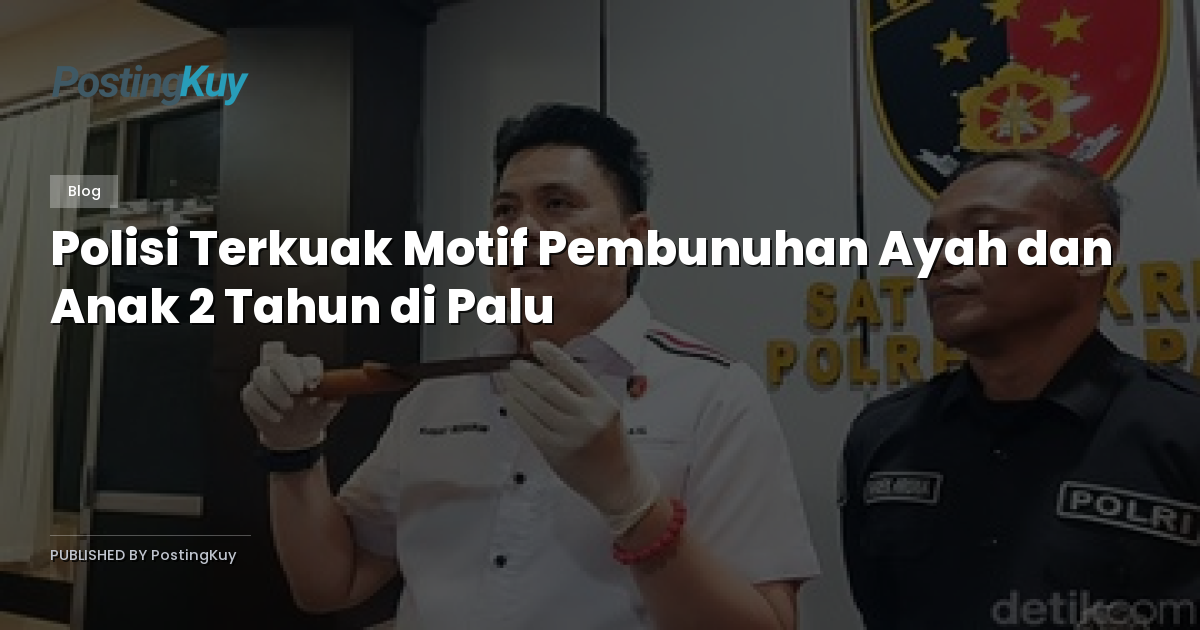Polisi Terkuak Motif Pembunuhan Ayah dan Anak 2 Tahun di Palu