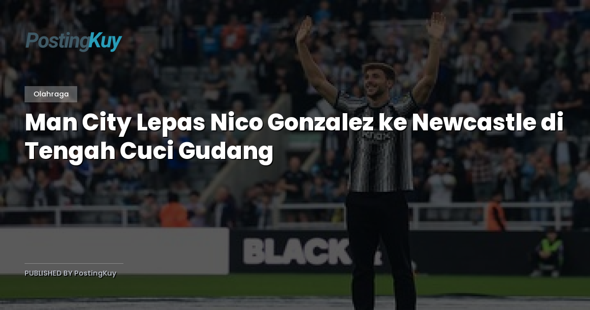 Man City Lepas Nico Gonzalez ke Newcastle di Tengah Cuci Gudang