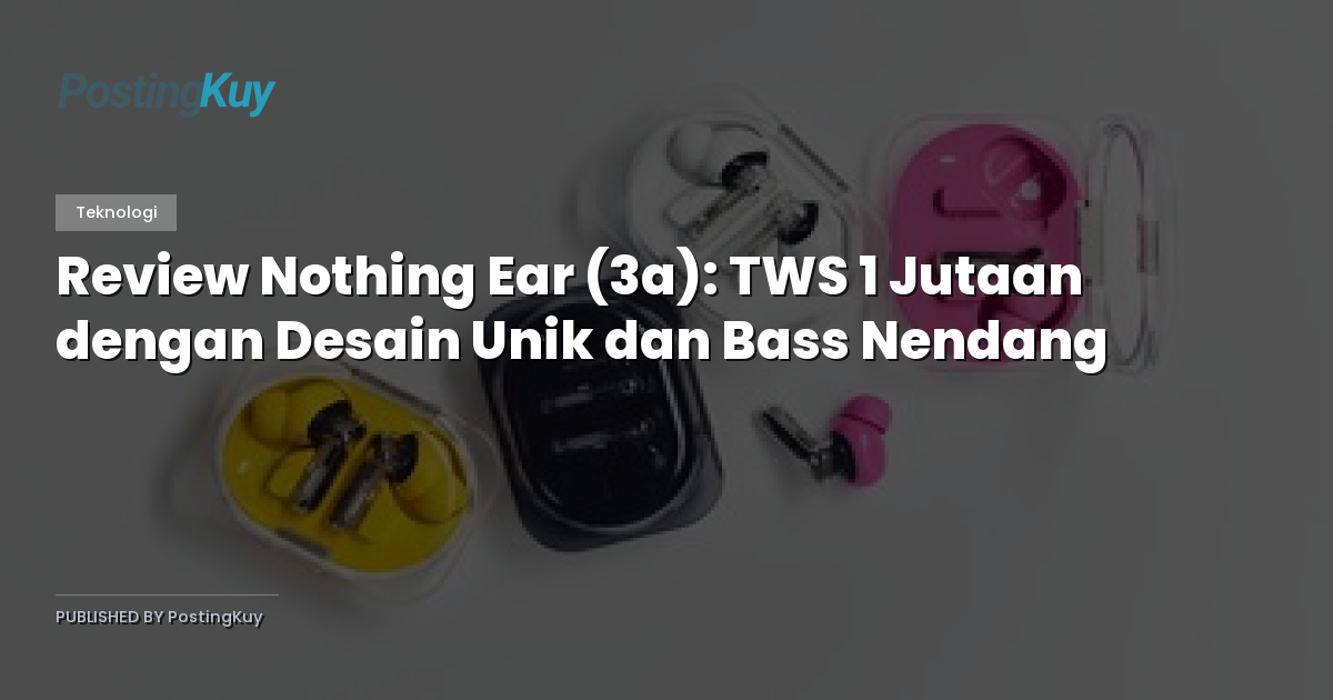 Review Nothing Ear (3a): TWS 1 Jutaan dengan Desain Unik dan Bass Nendang