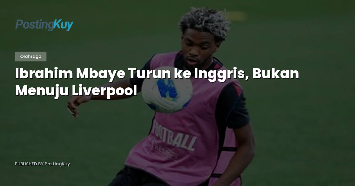 Ibrahim Mbaye Turun ke Inggris, Bukan Menuju Liverpool