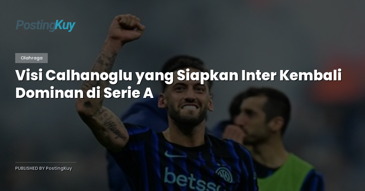 Visi Calhanoglu yang Siapkan Inter Kembali Dominan di Serie A