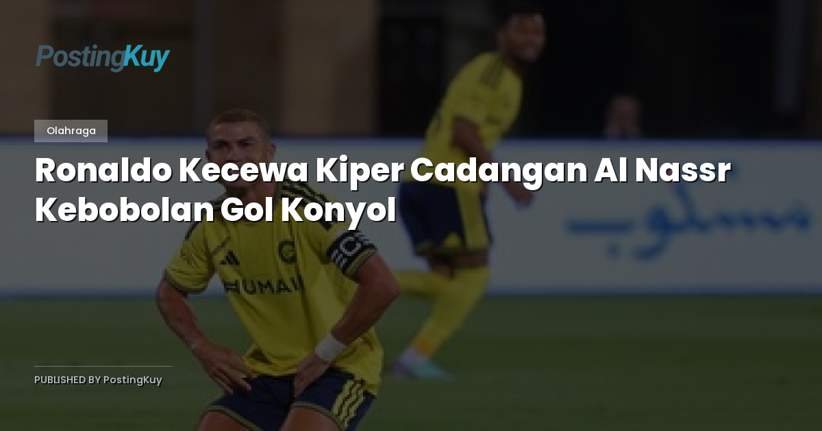 Ronaldo Kecewa Kiper Cadangan Al Nassr Kebobolan Gol Konyol
