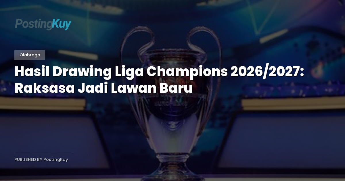 Hasil Drawing Liga Champions 2026/2027: Raksasa Jadi Lawan Baru