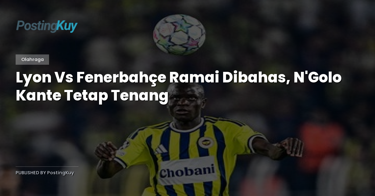 Lyon Vs Fenerbahçe Ramai Dibahas, N'Golo Kante Tetap Tenang