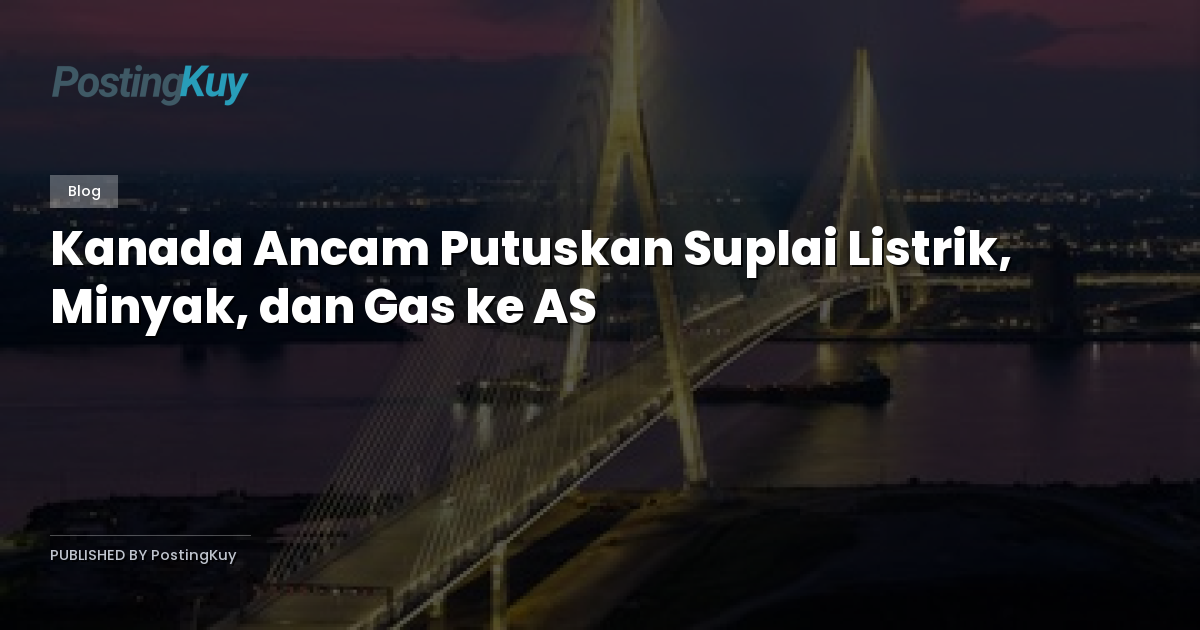 Kanada Ancam Putuskan Suplai Listrik, Minyak, dan Gas ke AS