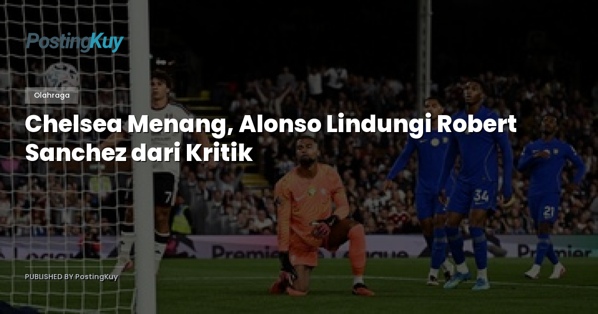 Chelsea Menang, Alonso Lindungi Robert Sanchez dari Kritik
