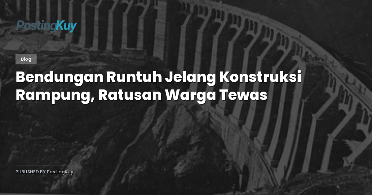 Bendungan Runtuh Jelang Konstruksi Rampung, Ratusan Warga Tewas