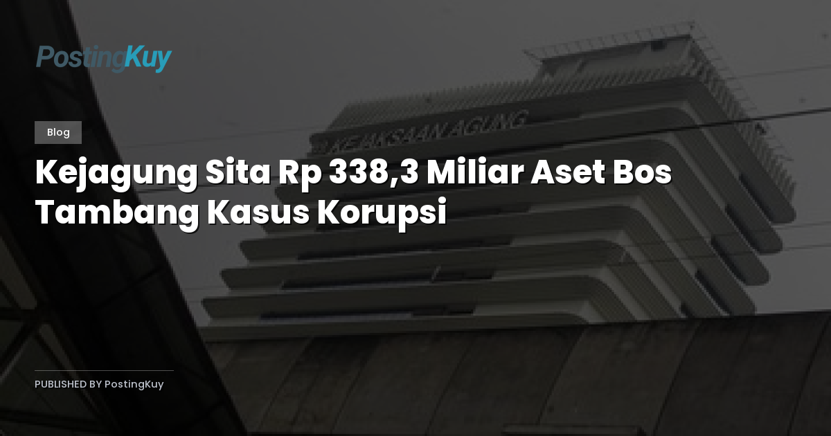 Kejagung Sita Rp 338,3 Miliar Aset Bos Tambang Kasus Korupsi