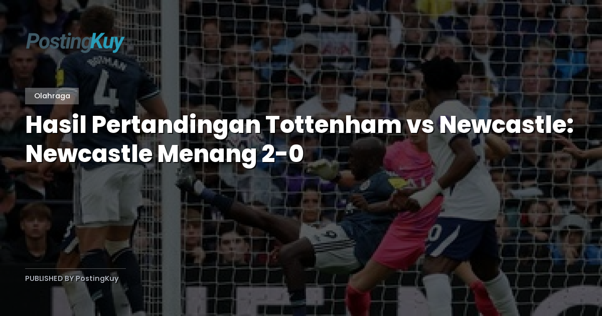 Hasil Pertandingan Tottenham vs Newcastle: Newcastle Menang 2-0