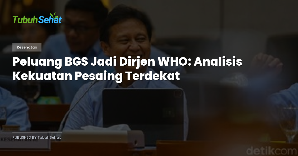 Peluang BGS Jadi Dirjen WHO: Analisis Kekuatan Pesaing Terdekat