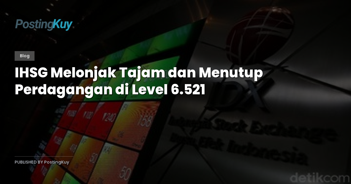 IHSG Melonjak Tajam dan Menutup Perdagangan di Level 6.521