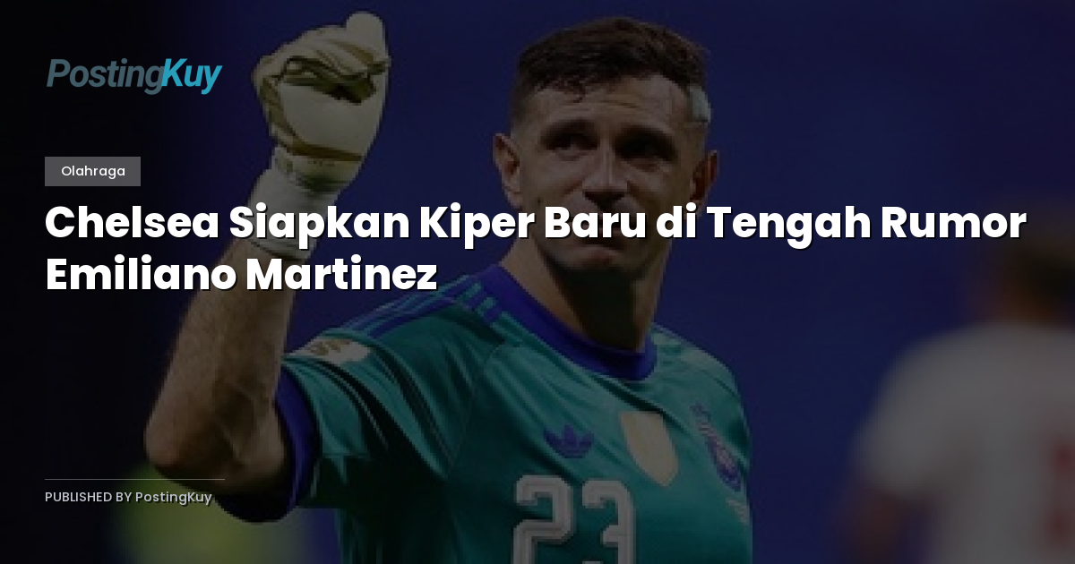 Chelsea Siapkan Kiper Baru di Tengah Rumor Emiliano Martinez
