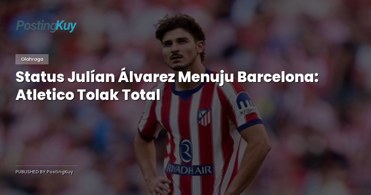 Status Julían Álvarez Menuju Barcelona: Atletico Tolak Total