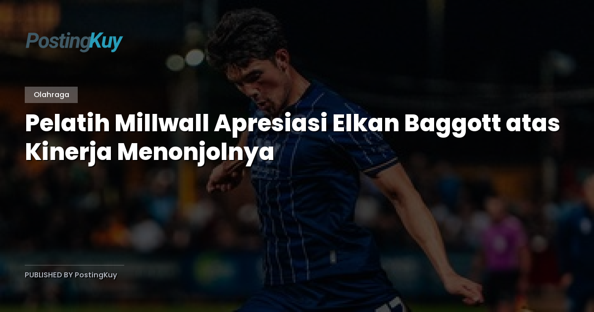 Pelatih Millwall Apresiasi Elkan Baggott atas Kinerja Menonjolnya