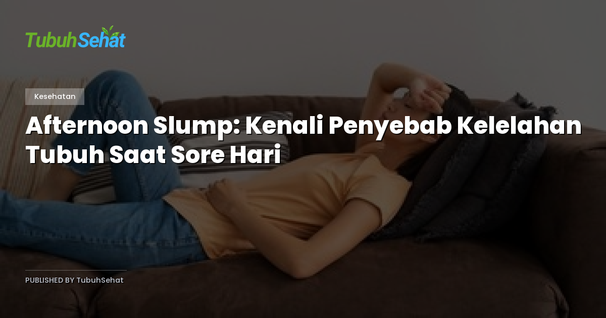 Afternoon Slump: Kenali Penyebab Kelelahan Tubuh Saat Sore Hari