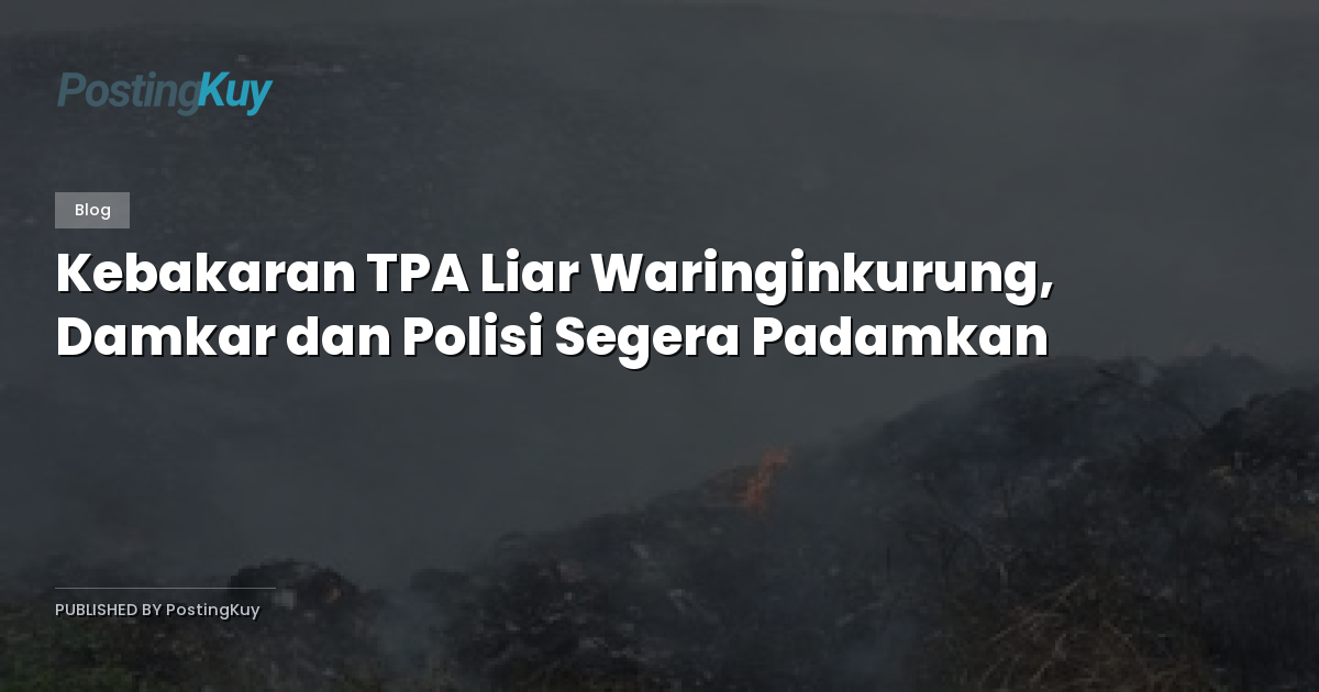 Kebakaran TPA Liar Waringinkurung, Damkar dan Polisi Segera Padamkan