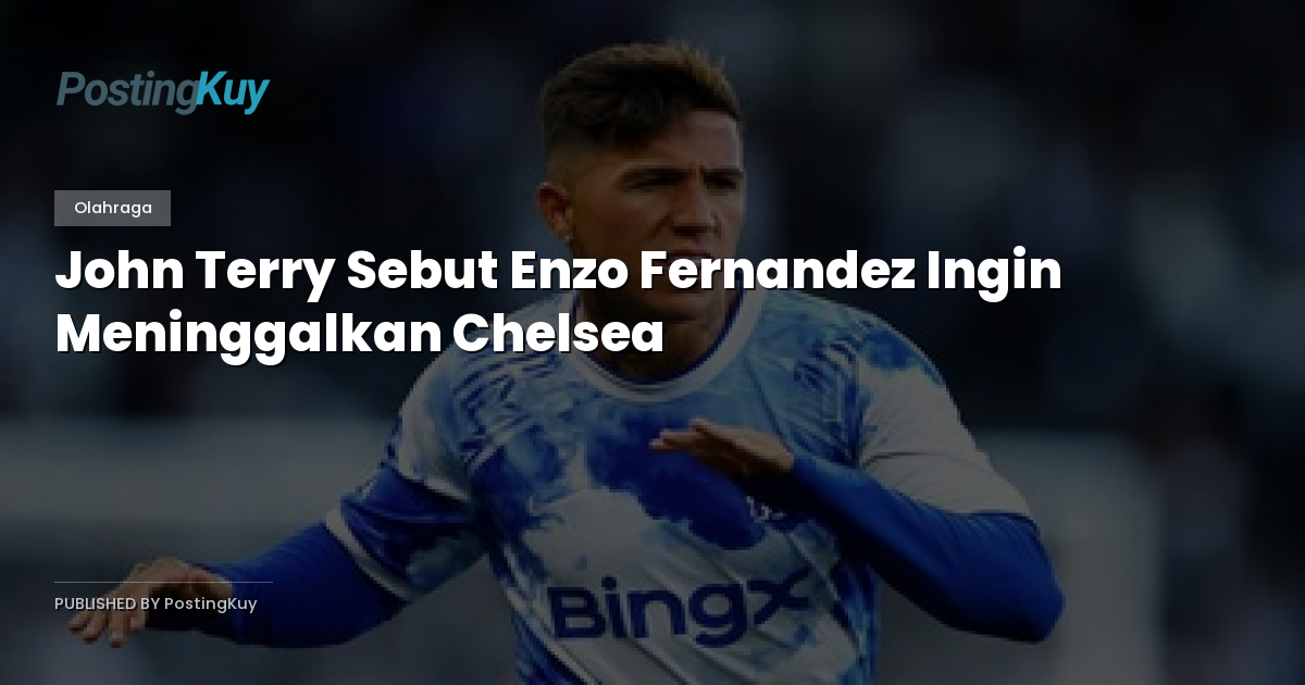 John Terry Sebut Enzo Fernandez Ingin Meninggalkan Chelsea