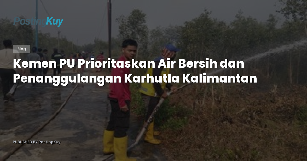 Kemen PU Prioritaskan Air Bersih dan Penanggulangan Karhutla Kalimantan