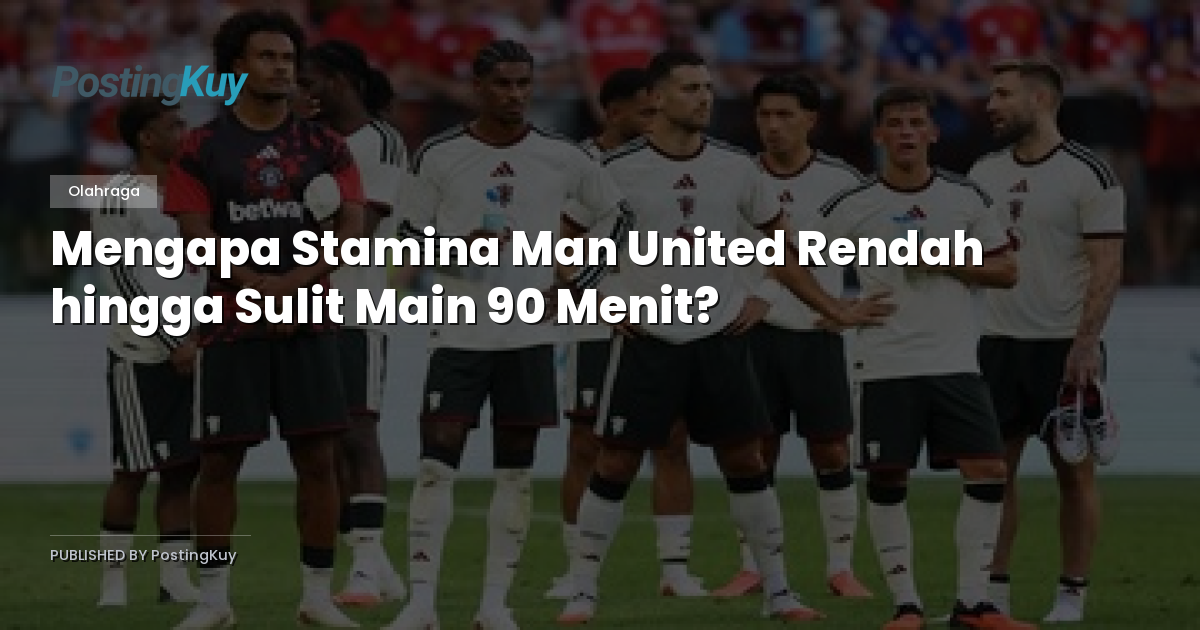 Mengapa Stamina Man United Rendah hingga Sulit Main 90 Menit?