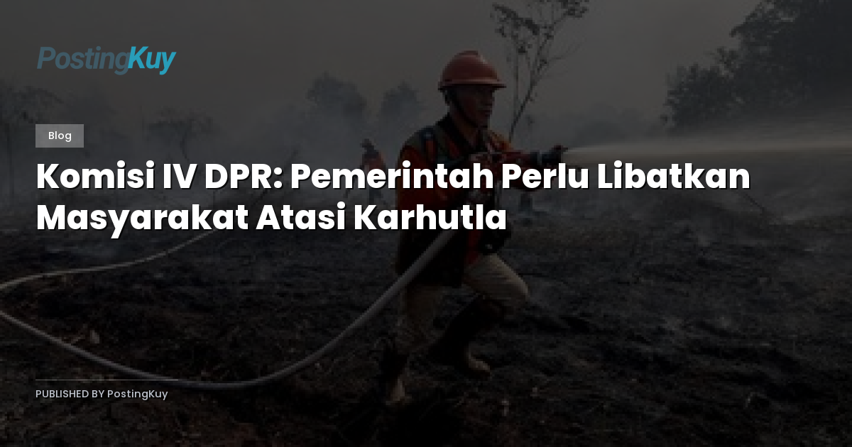 Komisi IV DPR: Pemerintah Perlu Libatkan Masyarakat Atasi Karhutla