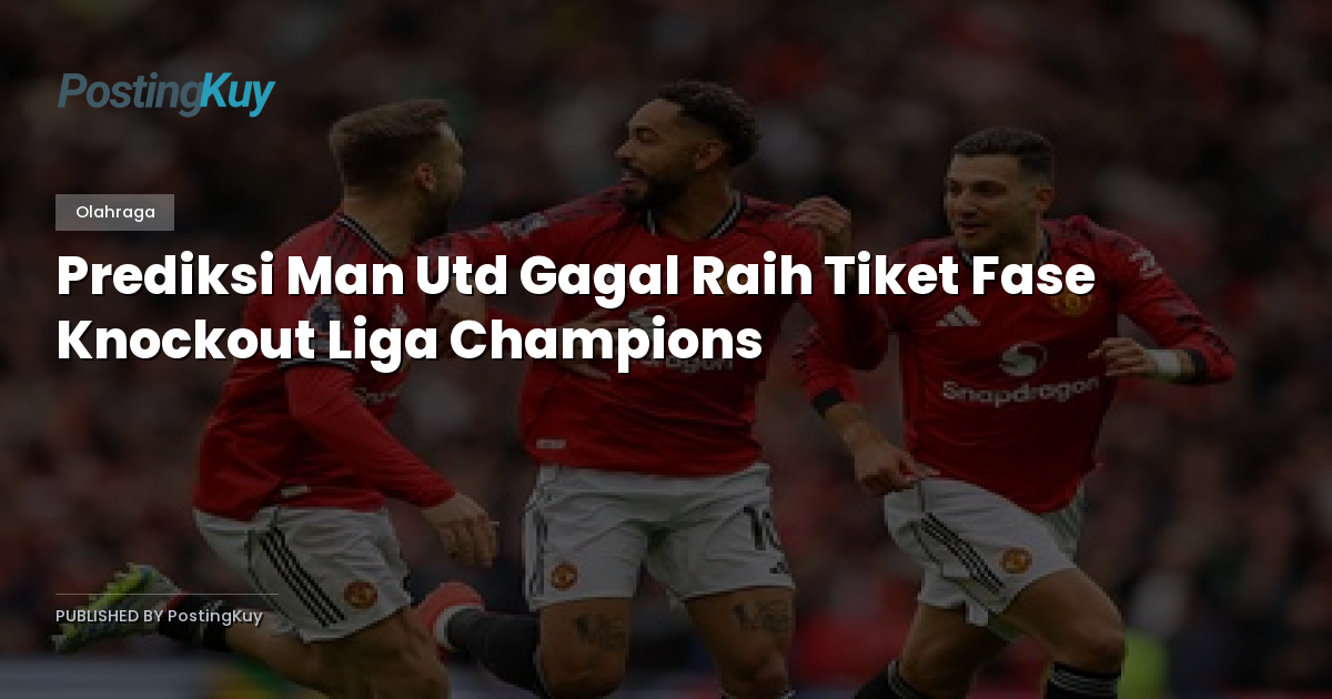 Prediksi Man Utd Gagal Raih Tiket Fase Knockout Liga Champions