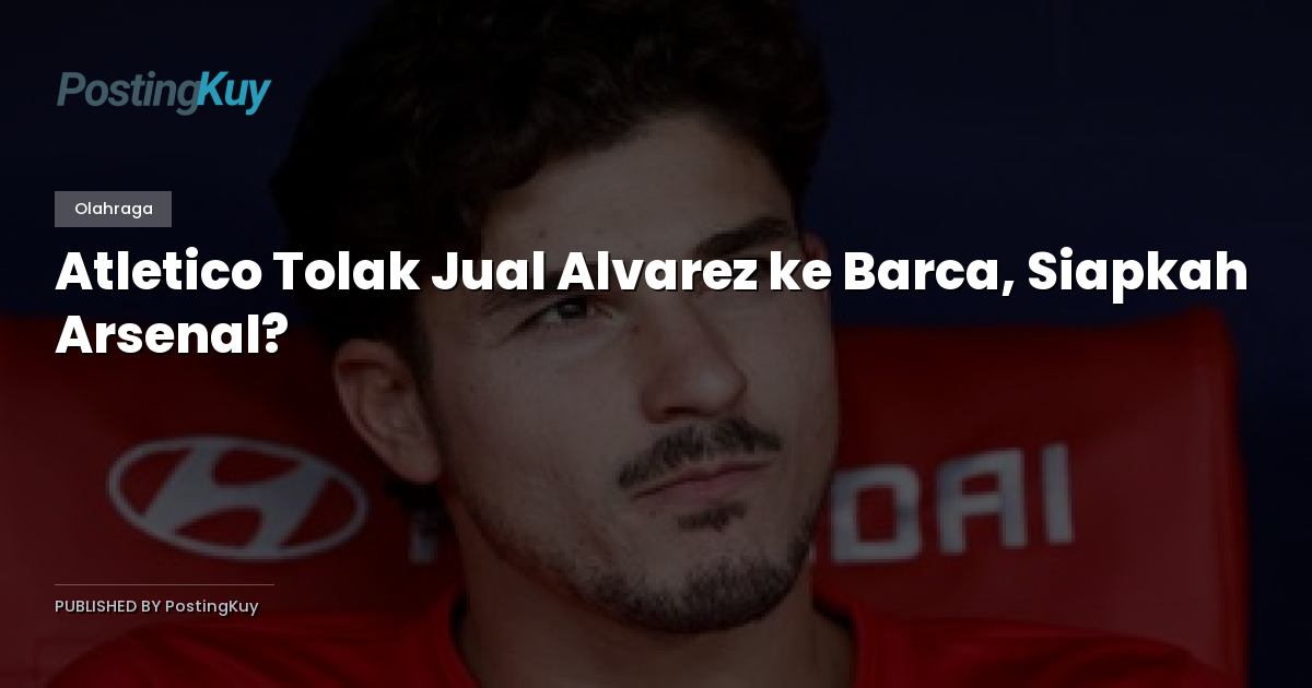 Atletico Tolak Jual Alvarez ke Barca, Siapkah Arsenal?