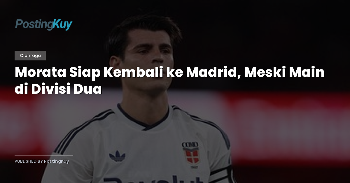 Morata Siap Kembali ke Madrid, Meski Main di Divisi Dua
