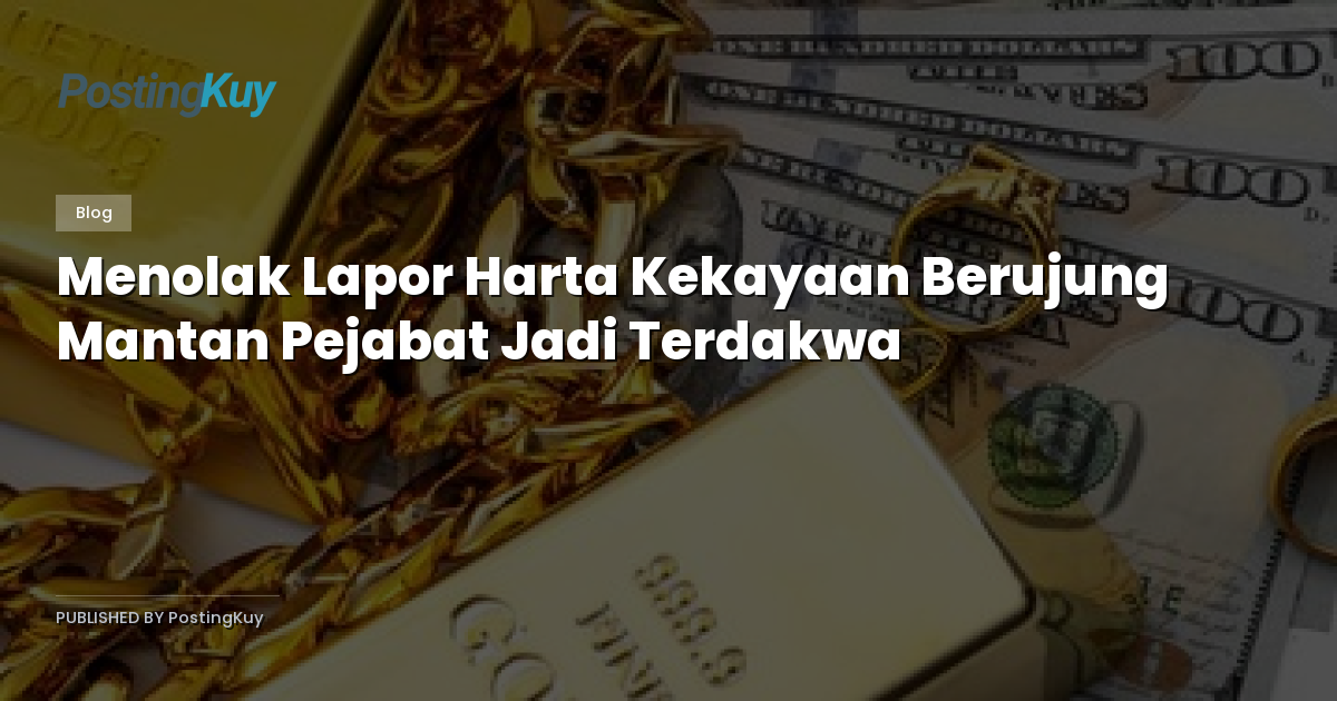 Menolak Lapor Harta Kekayaan Berujung Mantan Pejabat Jadi Terdakwa