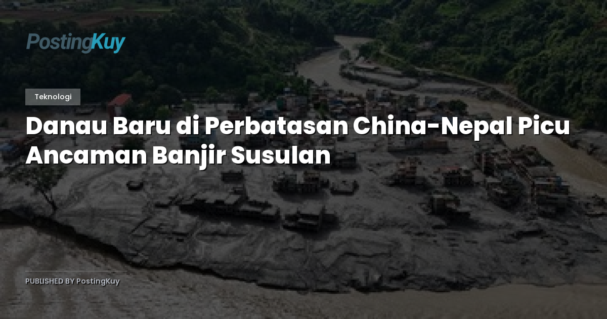 Danau Baru di Perbatasan China-Nepal Picu Ancaman Banjir Susulan