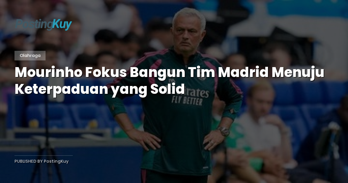 Mourinho Fokus Bangun Tim Madrid Menuju Keterpaduan yang Solid