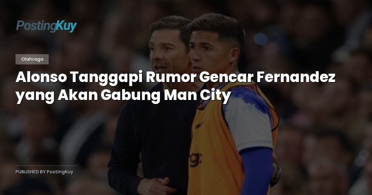 Alonso Tanggapi Rumor Gencar Fernandez yang Akan Gabung Man City
