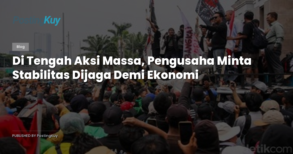 Di Tengah Aksi Massa, Pengusaha Minta Stabilitas Dijaga Demi Ekonomi