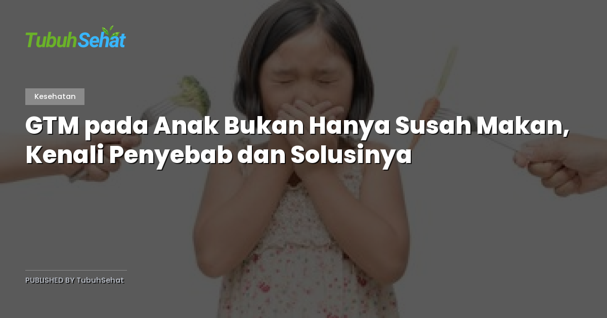 GTM pada Anak Bukan Hanya Susah Makan, Kenali Penyebab dan Solusinya