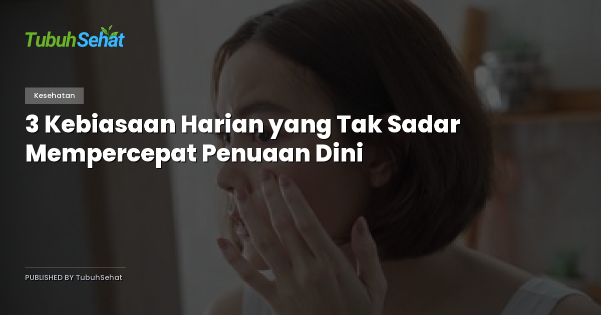 3 Kebiasaan Harian yang Tak Sadar Mempercepat Penuaan Dini