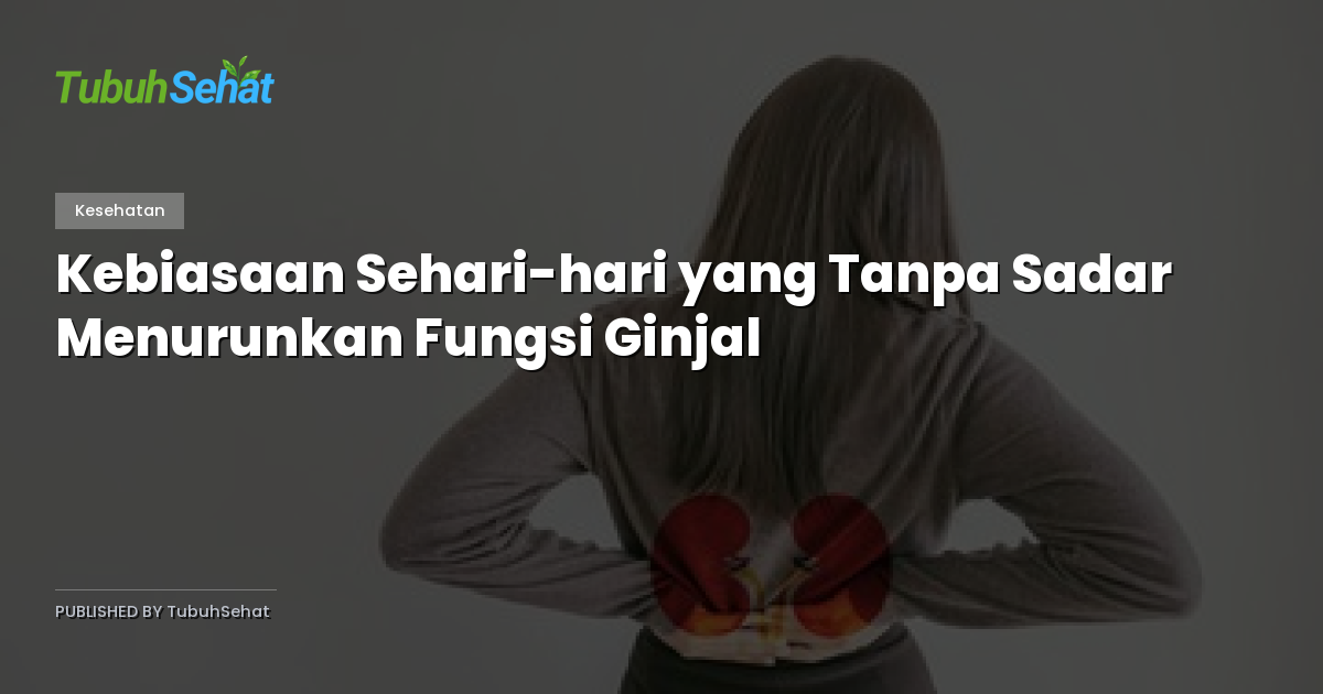 Kebiasaan Sehari-hari yang Tanpa Sadar Menurunkan Fungsi Ginjal