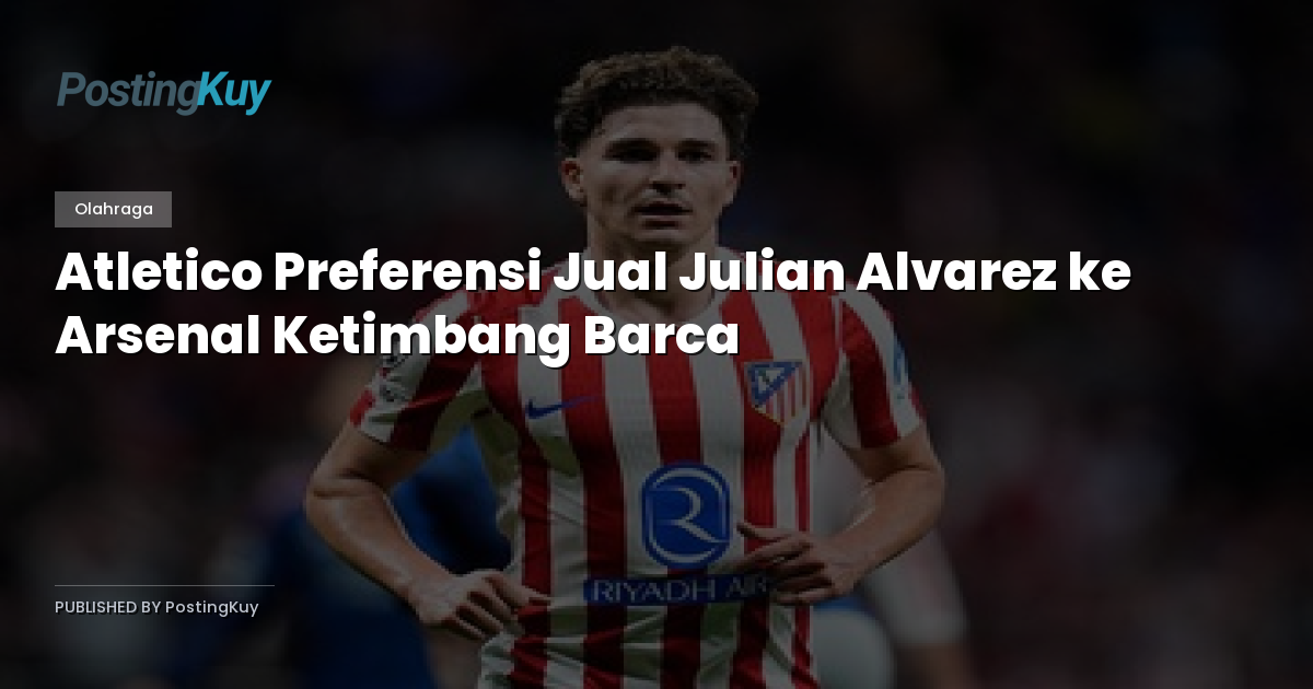 Atletico Preferensi Jual Julian Alvarez ke Arsenal Ketimbang Barca