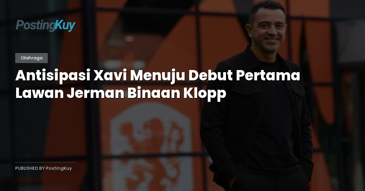 Antisipasi Xavi Menuju Debut Pertama Lawan Jerman Binaan Klopp