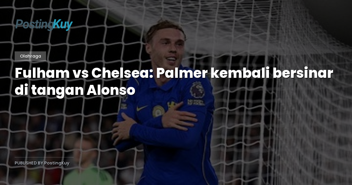 Fulham vs Chelsea: Palmer kembali bersinar di tangan Alonso