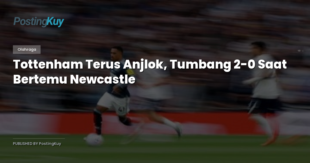 Tottenham Terus Anjlok, Tumbang 2-0 Saat Bertemu Newcastle