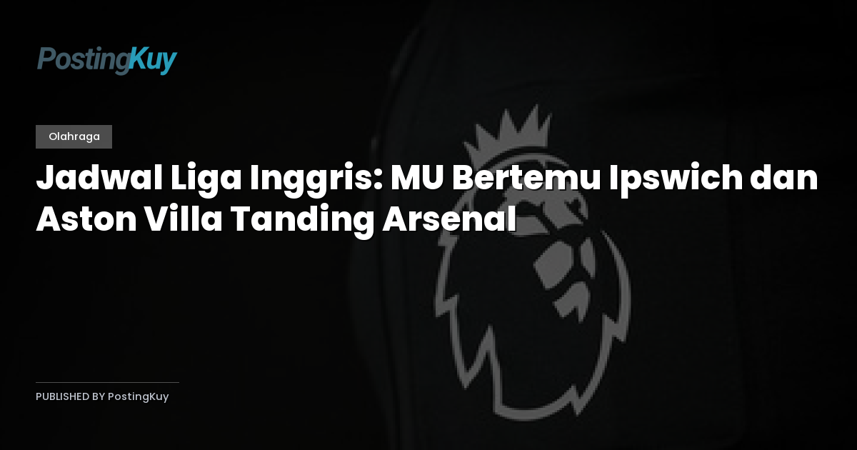 Jadwal Liga Inggris: MU Bertemu Ipswich dan Aston Villa Tanding Arsenal
